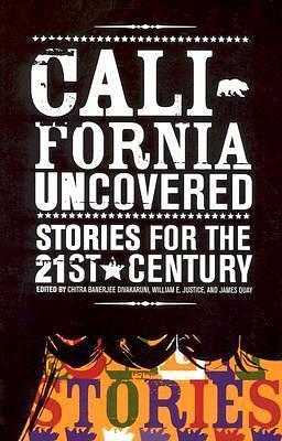 California Uncovered: Stories For The 21st Century by William E. Justice, Chitra Banerjee Divakaruni, Chitra Banerjee Divakaruni