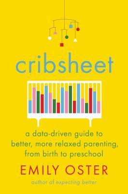 Cribsheet: A Data-Driven Guide to Better, More Relaxed Parenting, from Birth to Preschool by Emily Oster