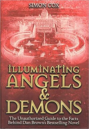 Illuminating Angels and Demons: The Unauthorized Guide to the Facts Behind the Fiction by Simon Cox