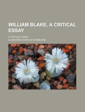 William Blake, a Critical Essay; A Critical Essay by Algernon Charles Swinburne