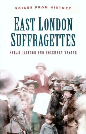 Voices From History: East London Suffragettes by Sarah Jackson, Rosemary Taylor
