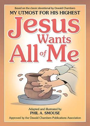 Jesus Wants All of Me: Based on the Classic Devotional by Oswald Chambers, My Utmost for His Highest by Phil A. Smouse