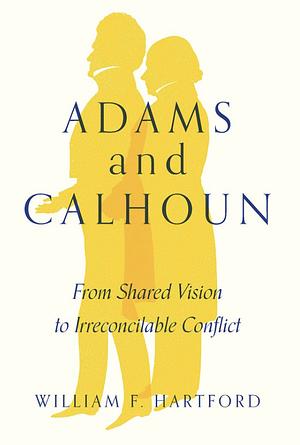 Adams and Calhoun: From Shared Vision to Irreconcilable Conflict  by William F. Hartford
