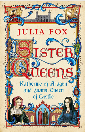Sister Queens: Katherine of Aragon and Juana Queen of Castile by Julia Fox