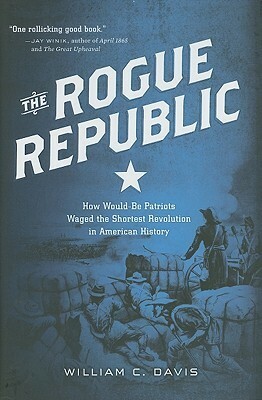 The Rogue Republic: How Would-Be Patriots Waged the Shortest Revolution in American History by William C. Davis