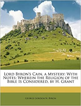 Lord Byron's Cain, a Mystery: With Notes; Wherein the Religion of the Bible Is Considered, by H. Grant by Lord Byron