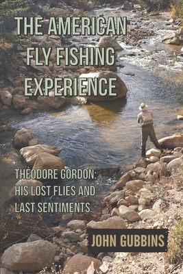 The American Fly Fishing Experience: Theodore Gordon: His Lost Flies and Last Sentiments by John Gubbins