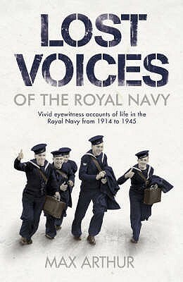 Lost Voices of the Royal Navy: Vivid Eyewitness Accounts of Life in the Royal Navy from 1914-1945 by Max Arthur