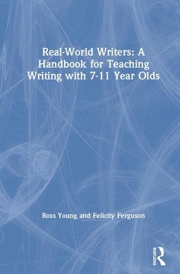 Real-World Writers: A Handbook for Teaching Writing with 7-11 Year Olds by Felicity Ferguson, Ross Young