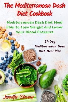 The Mediterranean Dash Diet Cookbook: 21-Days Mediterranean Dash Diet Meal Plan to Lose Weight and Lower Your Blood Pressure by Jennifer Stevens