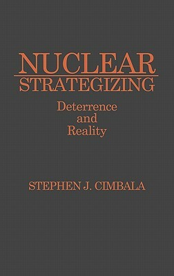 Nuclear Strategizing: Deterrence and Reality by Stephen J. Cimbala