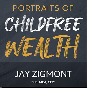 Portraits of Childfree Wealth: 26 stories about how being Childfree impacts yourlife, wealth, and finances. by Jay Zigmont