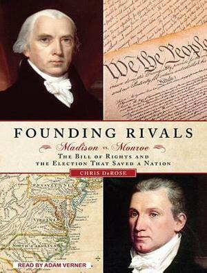 Founding Rivals: Madison vs. Monroe, the Bill of Rights, and the Election That Saved a Nation by Chris DeRose
