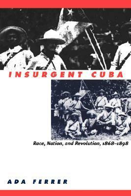 Insurgent Cuba: Race, Nation, and Revolution, 1868-1898 by Ada Ferrer