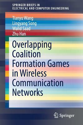 Overlapping Coalition Formation Games in Wireless Communication Networks by Lingyang Song, Tianyu Wang, Walid Saad