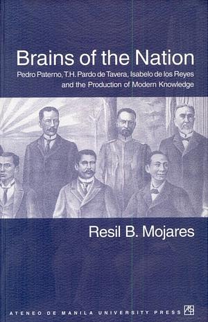 Brains of the Nation: Pedro Paterno, T.H. Pardo de Tavera, Isabelo de Los Reyes, and the Production of Modern Knowledge by Resil B. Mojares