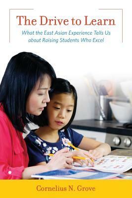 The Drive to Learn: What the East Asian Experience Tells Us about Raising Students Who Excel by Cornelius N. Grove