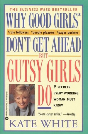 Why Good Girls Don't Get Ahead... But Gutsy Girls Do: Nine Secrets Every Working Woman Must Know by Kate White