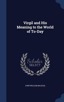 Virgil and His Meaning to the World of To-Day by John William Mackail