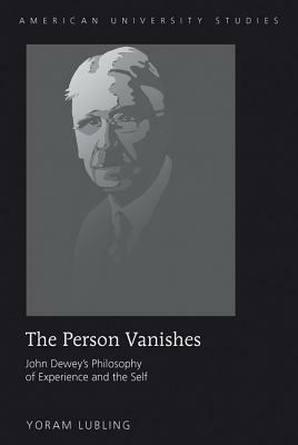 The Person Vanishes: John Dewey's Philosophy of Experience and the Self by Yoram Lubling
