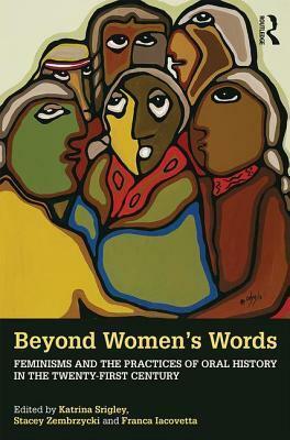 Beyond Women's Words: Feminisms and the Practices of Oral History in the Twenty-First Century by Katrina Srigley, Stacey Zembrzycki, Franca Iacovetta