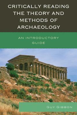 Critically Reading the Theory and Methods of Archaeology: An Introductory Guide by Guy Gibbon