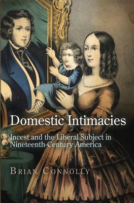 Domestic Intimacies: Incest and the Liberal Subject in Nineteenth-Century America by Brian Connolly