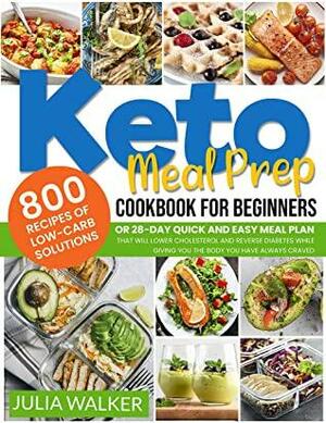 Keto Meal Prep Cookbook: 800 Recipes Of Low-Carb Solutions Or 28-Day Quick And Easy Meal Plan That Will Lower Cholesterol And Reverse Diabetes While Giving You The Body You Have Always Craved by Julia Walker