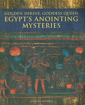 Golden Shrine, Goddess Queen: Egypt's Anointing Mysteries by Alison Roberts