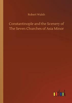 Constantinople and the Scenery of the Seven Churches of Asia Minor by Robert Walsh
