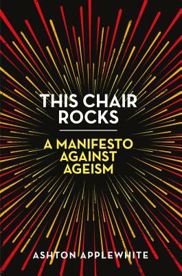This Chair Rocks: A Manifesto Against Ageism by Ashton Applewhite