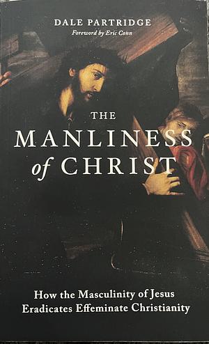 The Manliness of Christ: How the Masculinity of Jesus Eradicates Effeminate Christianity by Dale Partridge