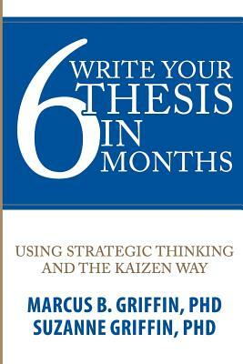 Write Your Thesis in 6 Months: Using Strategic Thinking and the Kaizen Way by Marcus Griffin, Suzanne Griffin