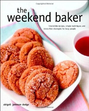 The Weekend Baker: Irresistible Recipes, Simple Techniques, and Stress-Free Strategies for Busy People by Abigail Johnson Dodge