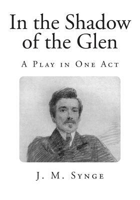 In the Shadow of the Glen: A Play in One Act by J.M. Synge