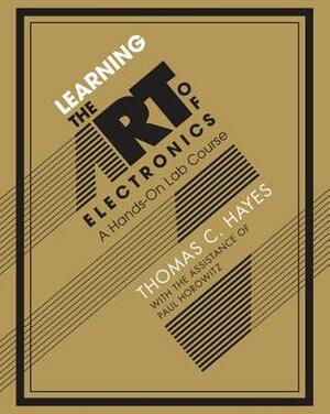 Learning the Art of Electronics: A Hands-On Lab Course by Paul Horowitz, Tom Hayes, Thomas C. Hayes