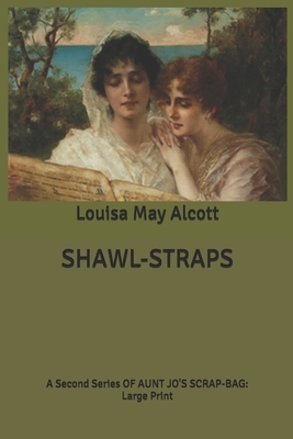 Shawl-Straps: A second series oF aunt Jo's scrap-bag: Large Print by Louisa May Alcott