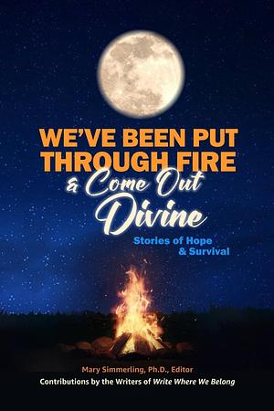 We've Been Put Through Fire and Come Out Divine: Stories of Hope & Survival  by Kenna Hilderbrand, Cary Bach Donahou, Dr. Meadow Jones Ph.D., Susan Hamin, Mecks Mac, Ginger T. Rex, Angela Lore, Mary Simmerling