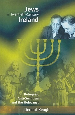 Jews in Twentieth-Century Ireland: Refugees, Anti-Semitism and the Holocaust by Dermot Keogh