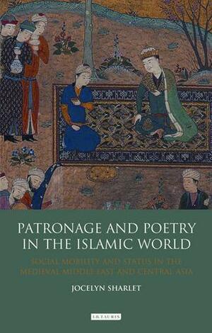 Patronage and Poetry in the Islamic World: Social Mobility and Status in the Medieval Middle East and Central Asia by Jocelyn Sharlet