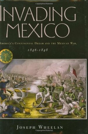 Invading Mexico: America's Continental Dream and the Mexican War, 1846-1848 by Joseph Wheelan