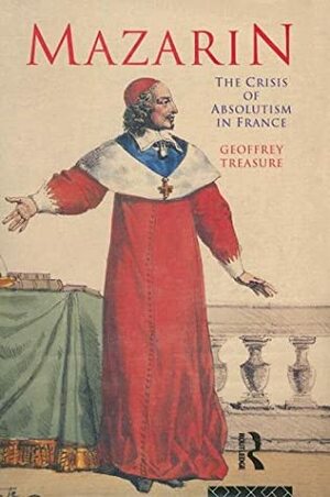 Mazarin: The Crisis Of Absolutism In France by Geoffrey Treasure