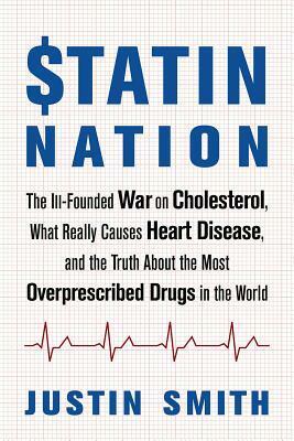 Statin Nation: The Ill-Founded War on Cholesterol, the Truth about the Most Overprescribed Drug in the World, and What Really Causes Heart Disease by Justin Smith