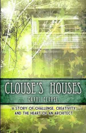 Clouse's Houses - A story of challenge, creativity, and the heart of an architect by Carol Clouse