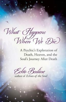 What Happens When We Die: A Psychic's Exploration of Death, Heaven, and the Soul's Journey After Death by Echo Bodine