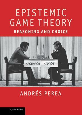 Epistemic Game Theory: Reasoning and Choice by Andrés Perea, Andrs Perea