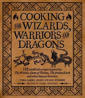 Cooking for Wizards, Warriors and Dragons: 125 Unofficial Recipes Inspired By The Witcher, Game of Thrones, The Broken Earth and Other Fantasy Favorites by Tim Foley, Isabel Minunni, Thea James