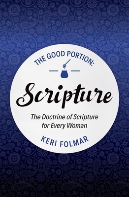 The Good Portion - Scripture: The Doctrine of Scripture for Every Woman by Keri Folmar