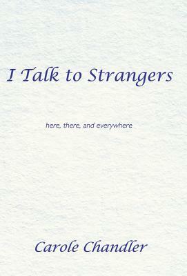 I Talk to Strangers: Here, There, and Everywhere by Carole Chandler