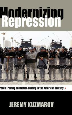 Modernizing Repression: Police Training and Nation-Building in the American Century by Jeremy Kuzmarov